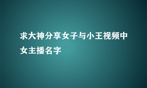 求大神分享女子与小王视频中女主播名字