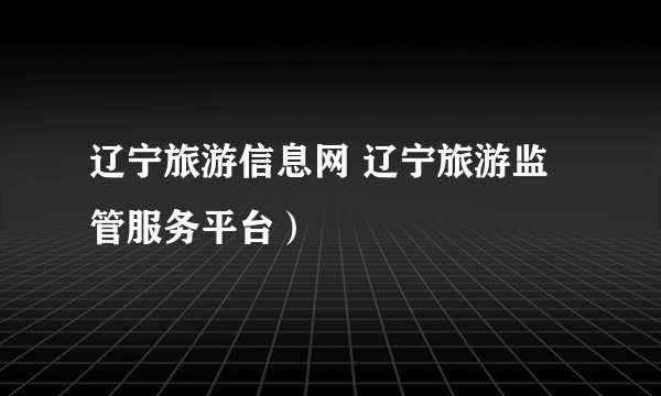 辽宁旅游信息网 辽宁旅游监管服务平台）