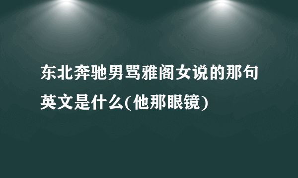 东北奔驰男骂雅阁女说的那句英文是什么(他那眼镜)