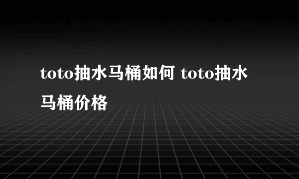 toto抽水马桶如何 toto抽水马桶价格