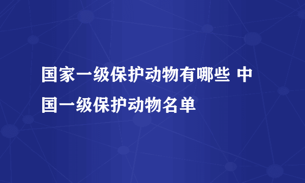 国家一级保护动物有哪些 中国一级保护动物名单