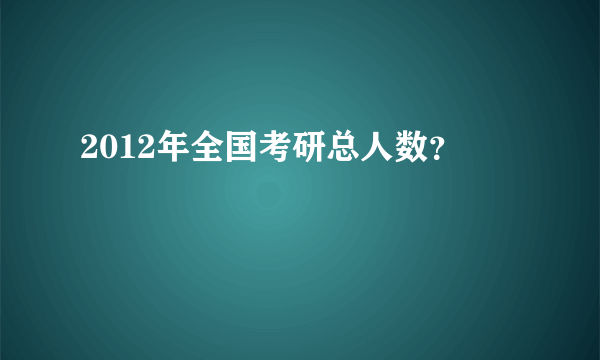 2012年全国考研总人数？