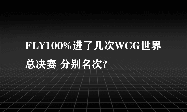 FLY100%进了几次WCG世界总决赛 分别名次?