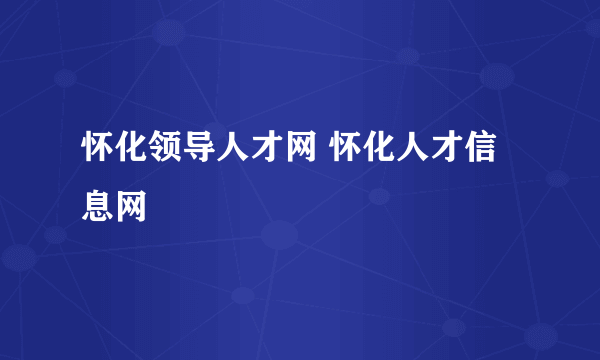 怀化领导人才网 怀化人才信息网