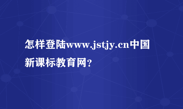 怎样登陆www.jstjy.cn中国新课标教育网？