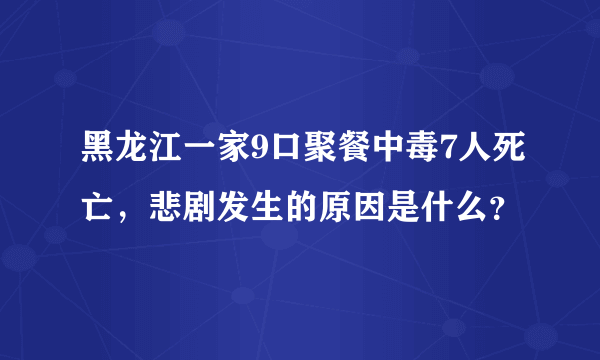 黑龙江一家9口聚餐中毒7人死亡，悲剧发生的原因是什么？