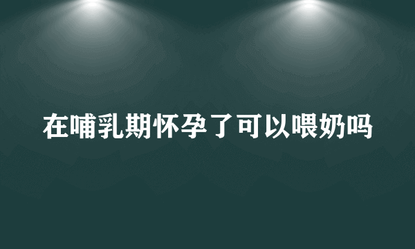 在哺乳期怀孕了可以喂奶吗