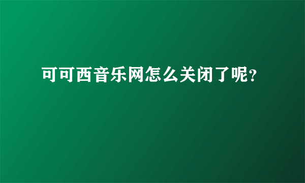 可可西音乐网怎么关闭了呢？