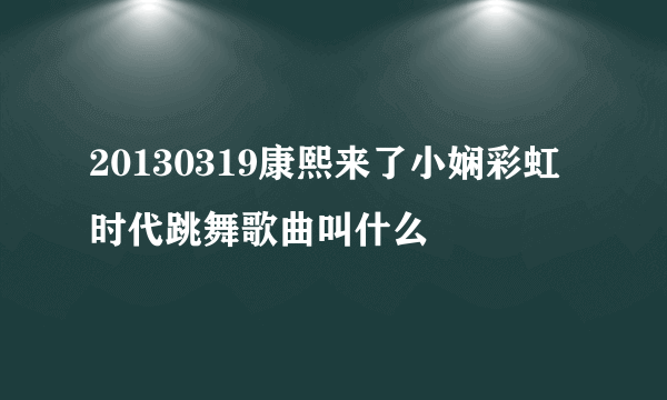 20130319康熙来了小娴彩虹时代跳舞歌曲叫什么