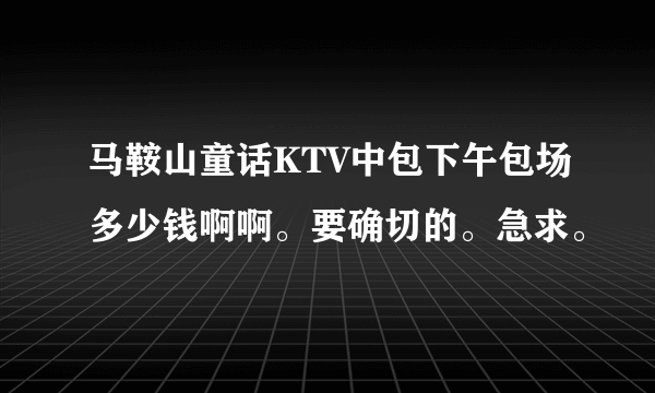 马鞍山童话KTV中包下午包场多少钱啊啊。要确切的。急求。