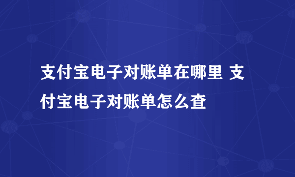 支付宝电子对账单在哪里 支付宝电子对账单怎么查