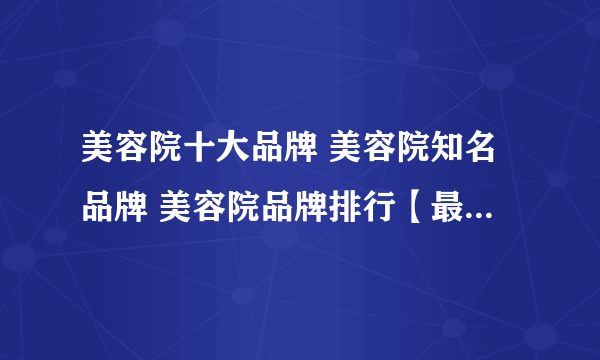 美容院十大品牌 美容院知名品牌 美容院品牌排行【最新排行】