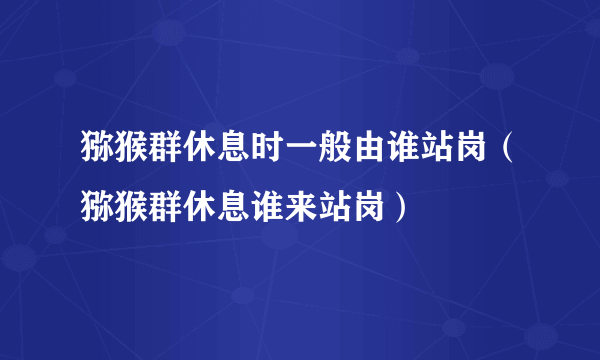 猕猴群休息时一般由谁站岗（猕猴群休息谁来站岗）