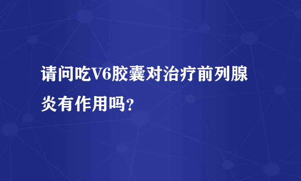 请问吃V6胶囊对治疗前列腺炎有作用吗？