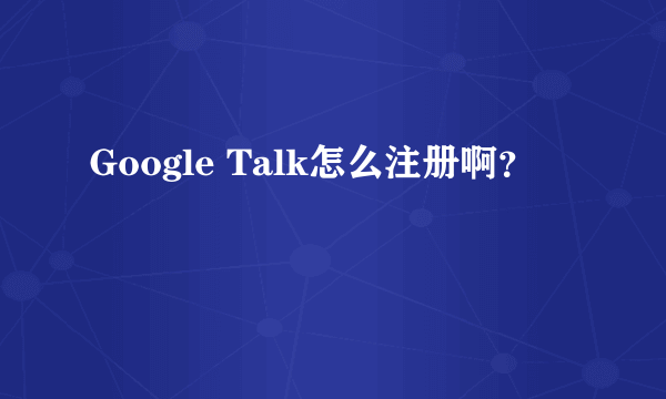 Google Talk怎么注册啊？