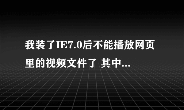 我装了IE7.0后不能播放网页里的视频文件了 其中一个网站就是 www.56700.cn 我都郁闷极了