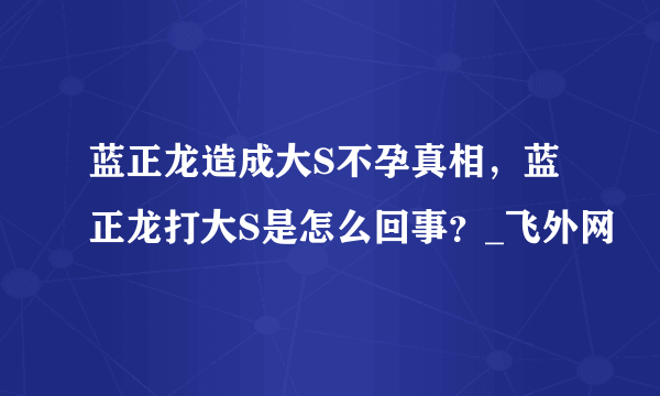 蓝正龙造成大S不孕真相，蓝正龙打大S是怎么回事？_飞外网