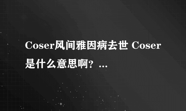 Coser风间雅因病去世 Coser是什么意思啊？？求解答