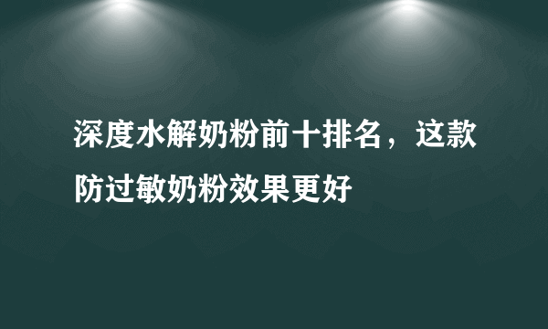 深度水解奶粉前十排名，这款防过敏奶粉效果更好