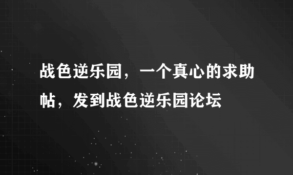 战色逆乐园，一个真心的求助帖，发到战色逆乐园论坛