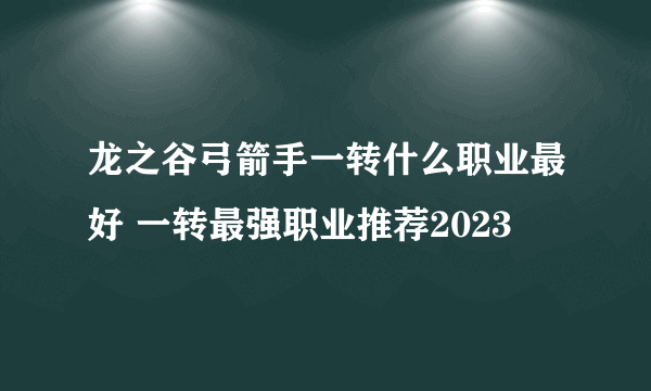 龙之谷弓箭手一转什么职业最好 一转最强职业推荐2023