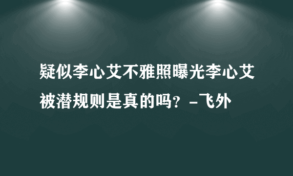 疑似李心艾不雅照曝光李心艾被潜规则是真的吗？-飞外