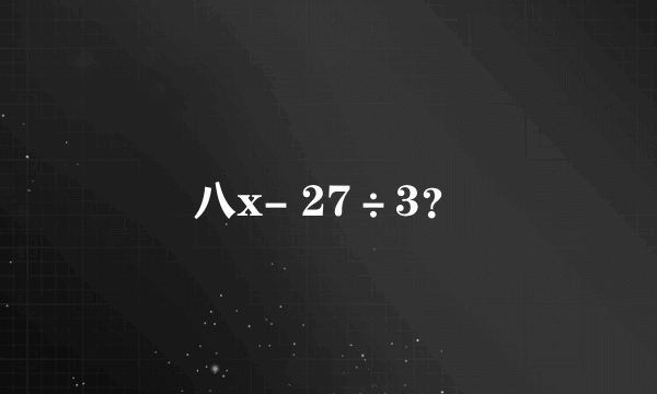 八x- 27÷3？