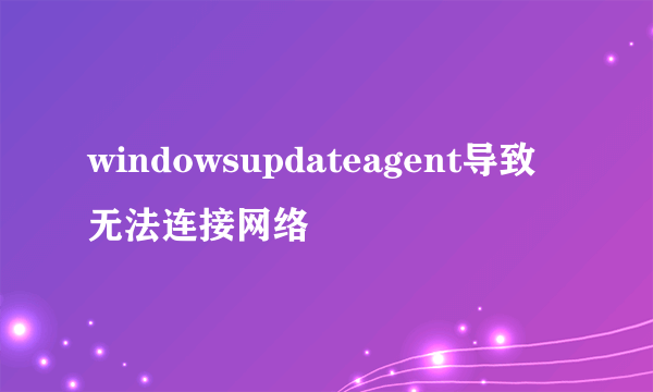 windowsupdateagent导致无法连接网络