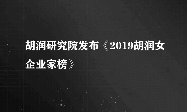 胡润研究院发布《2019胡润女企业家榜》