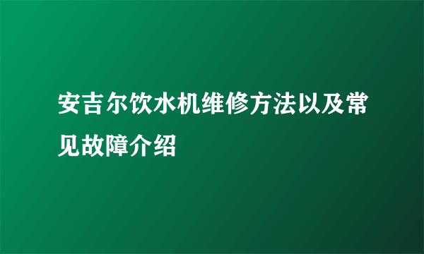 安吉尔饮水机维修方法以及常见故障介绍