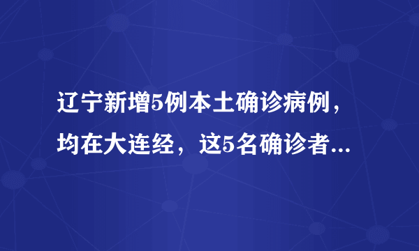 辽宁新增5例本土确诊病例，均在大连经，这5名确诊者病情严重吗？