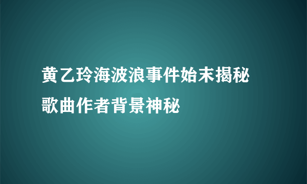 黄乙玲海波浪事件始末揭秘 歌曲作者背景神秘