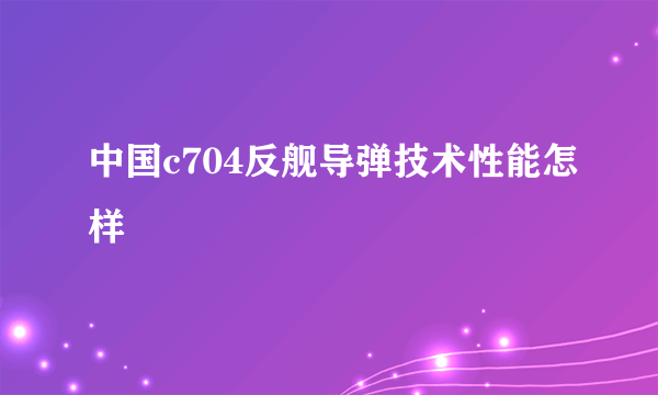 中国c704反舰导弹技术性能怎样