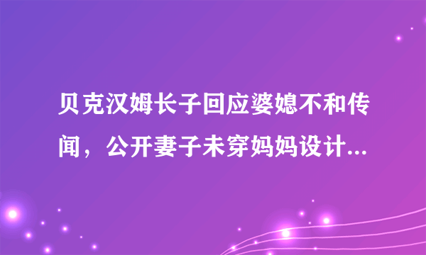 贝克汉姆长子回应婆媳不和传闻，公开妻子未穿妈妈设计婚纱的原因，咋回事？