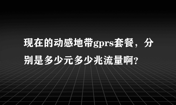 现在的动感地带gprs套餐，分别是多少元多少兆流量啊？