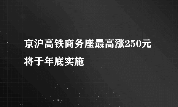 京沪高铁商务座最高涨250元 将于年底实施