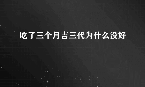 吃了三个月吉三代为什么没好