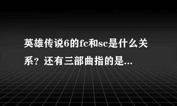 英雄传说6的fc和sc是什么关系？还有三部曲指的是那三部？