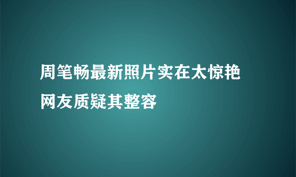 周笔畅最新照片实在太惊艳  网友质疑其整容