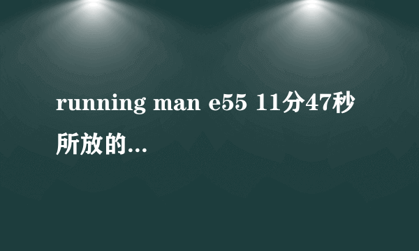 running man e55 11分47秒所放的音乐叫什么名字