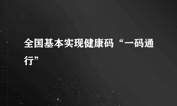 全国基本实现健康码“一码通行”