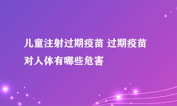 儿童注射过期疫苗 过期疫苗对人体有哪些危害