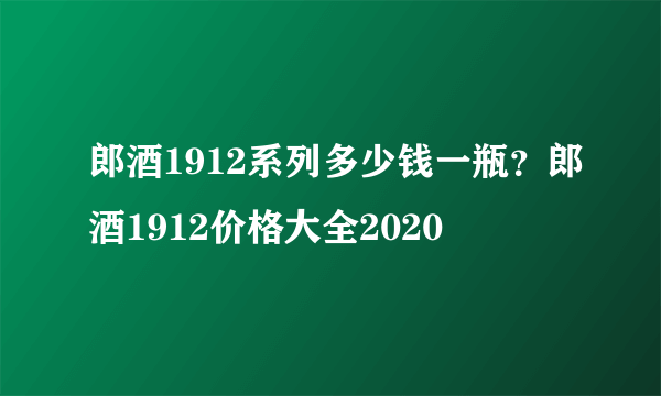 郎酒1912系列多少钱一瓶？郎酒1912价格大全2020