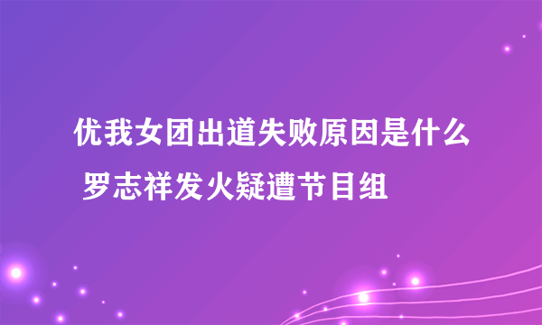 优我女团出道失败原因是什么 罗志祥发火疑遭节目组