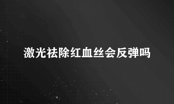 激光祛除红血丝会反弹吗