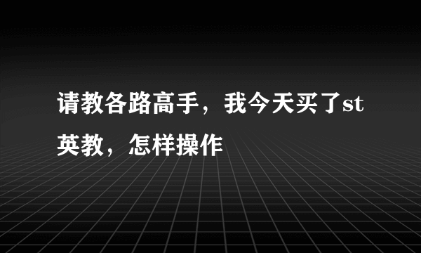 请教各路高手，我今天买了st英教，怎样操作