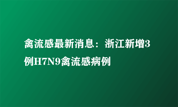 禽流感最新消息：浙江新增3例H7N9禽流感病例