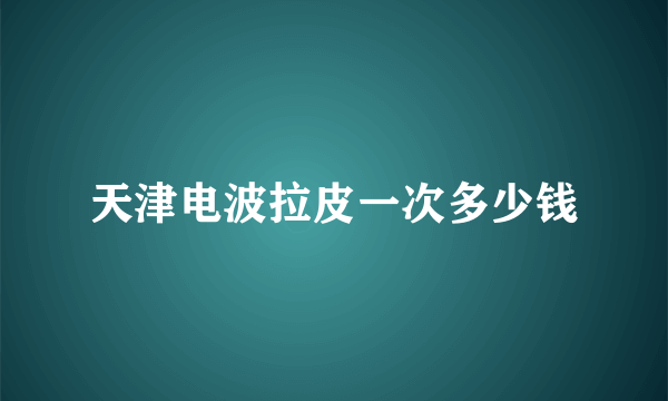 天津电波拉皮一次多少钱