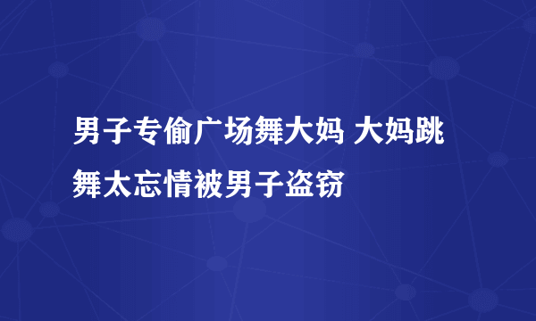 男子专偷广场舞大妈 大妈跳舞太忘情被男子盗窃