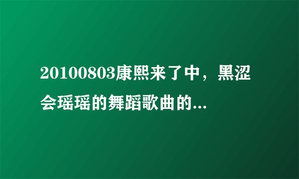 20100803康熙来了中，黑涩会瑶瑶的舞蹈歌曲的名字是什么？谢谢